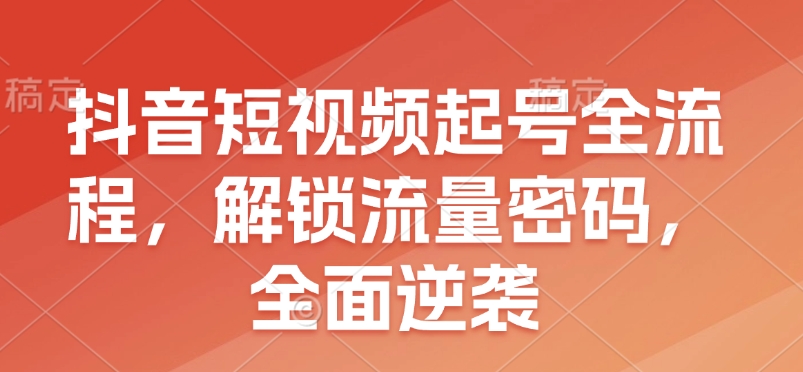 抖音短视频起号全流程，解锁流量密码，全面逆袭-米壳知道—知识分享平台