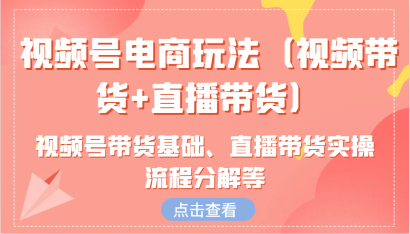 视频号电商玩法(视频带货+直播带货)含视频号带货基础、直播带货实操流程分解等-米壳知道—知识分享平台