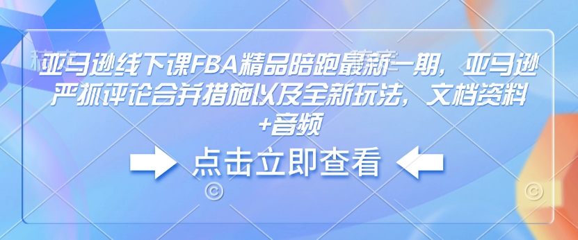 亚马逊线下课FBA精品陪跑最新一期，亚马逊严抓评论合并措施以及全新玩法，文档资料+音频-米壳知道—知识分享平台