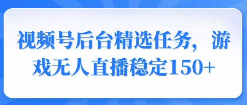 视频号精选变现任务，游戏无人直播稳定150+-米壳知道—知识分享平台
