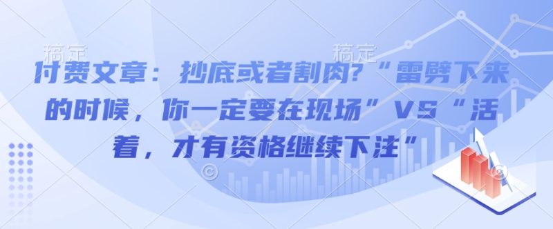 付费文章:抄底或者割肉?“雷劈下来的时候,你一定要在现场”VS“活着,才有资格继续下注”-米壳知道—知识分享平台