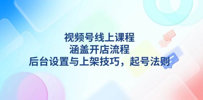 视频号线上课程详解，涵盖开店流程，后台设置与上架技巧，起号法则-米壳知道—知识分享平台