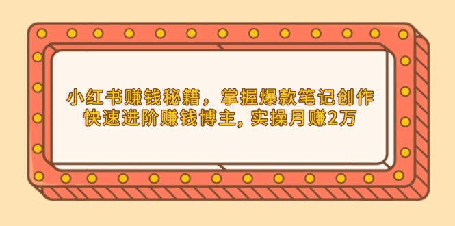 小红书赚钱秘籍，掌握爆款笔记创作，快速进阶赚钱博主, 实操月赚2万-米壳知道—知识分享平台