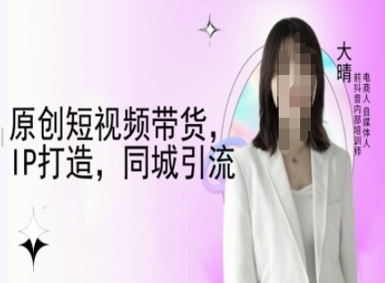 原创短视频带货，IP打造，同城引流-大晴自媒体教程-米壳知道—知识分享平台