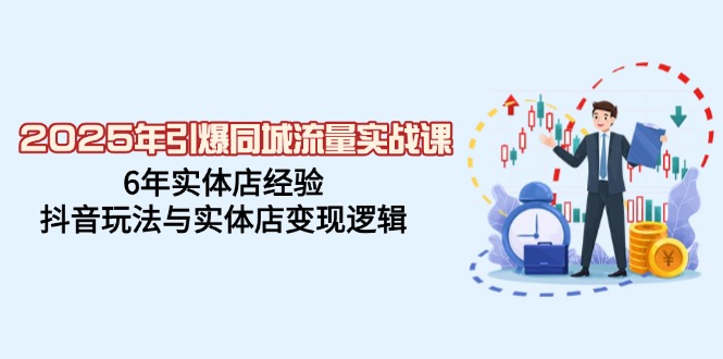 2025年引爆同城流量实战课，6年实体店经验，抖音玩法与实体店变现逻辑-米壳知道—知识分享平台