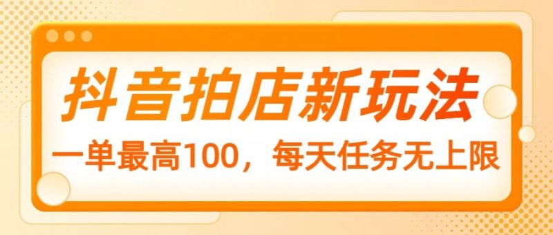 抖音拍店新玩法,一单最高100,每天任务无上限-米壳知道—知识分享平台