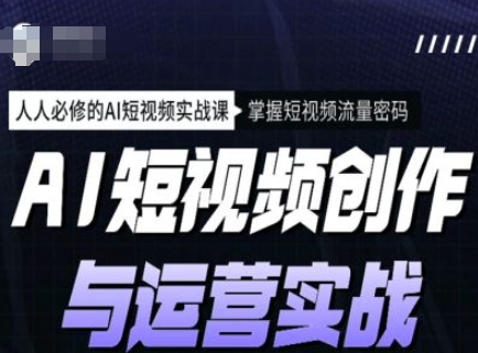 AI短视频创作与运营实战课程，人人必修的AI短视频实战课，掌握短视频流量密码-米壳知道—知识分享平台