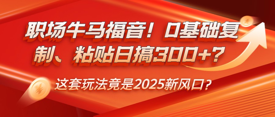 职场牛马福音！0基础复制、粘贴日搞300+？这套玩法竟是2025新风口？-米壳知道—知识分享平台