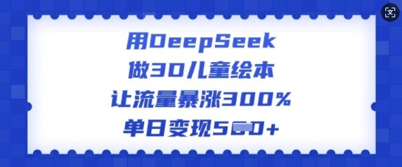 用DeepSeek做3D儿童绘本，让流量暴涨300%，单日变现多张-米壳知道—知识分享平台