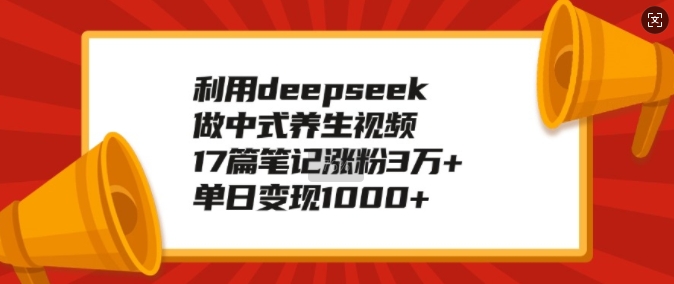 利用deepseek做中式养生视频，17篇笔记涨粉3万+，单日变现1k-米壳知道—知识分享平台
