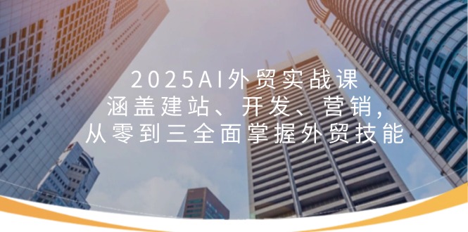 2025AI外贸实战课：涵盖建站、开发、营销, 从零到三全面掌握外贸技能-米壳知道—知识分享平台