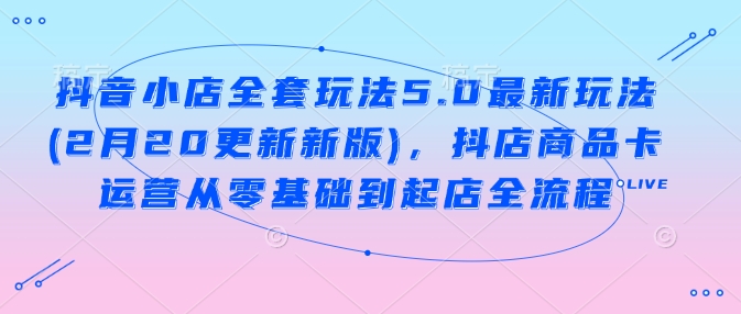 抖音小店全套玩法5.0最新玩法(2月20更新新版)，抖店商品卡运营从零基础到起店全流程-米壳知道—知识分享平台