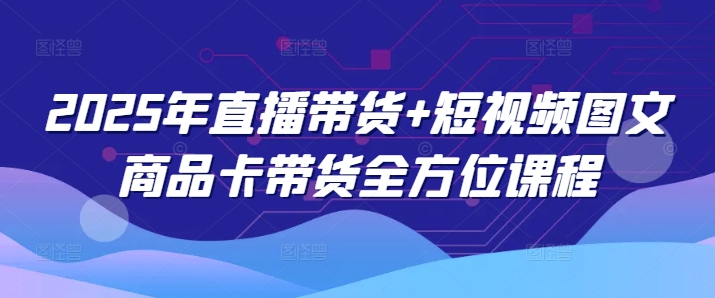 2025年直播带货+短视频图文商品卡带货全方位课程-米壳知道—知识分享平台