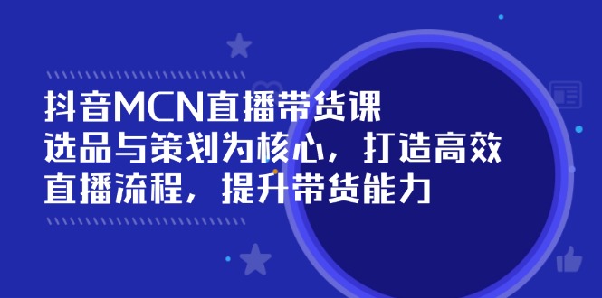 抖音MCN直播带货课：选品与策划为核心, 打造高效直播流程, 提升带货能力-米壳知道—知识分享平台