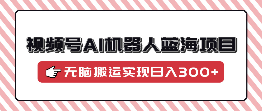 视频号AI机器人蓝海项目，操作简单适合0基础小白，无脑搬运实现日入300+-米壳知道—知识分享平台