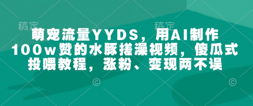 萌宠流量YYDS，用AI制作100w赞的水豚搓澡视频，傻瓜式投喂教程，涨粉、变现两不误-米壳知道—知识分享平台