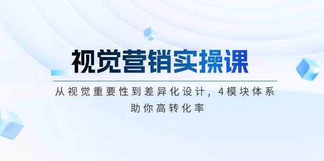 视觉营销实操课, 从视觉重要性到差异化设计, 4模块体系, 助你高转化率-米壳知道—知识分享平台