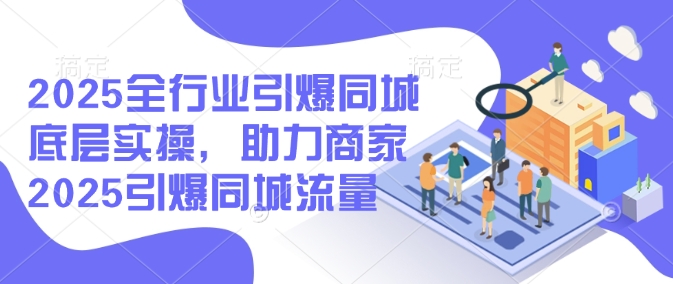 2025全行业引爆同城底层实操，助力商家2025引爆同城流量-米壳知道—知识分享平台