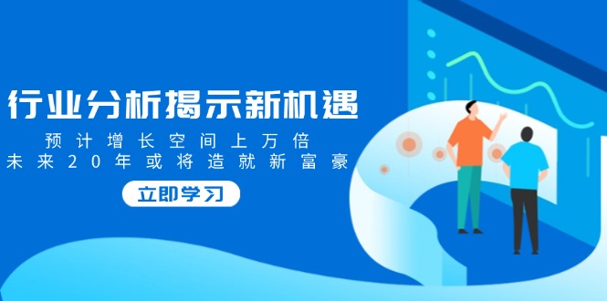 行业分析揭示新机遇，预计增长空间上万倍，未来20年或将造就新富豪-米壳知道—知识分享平台