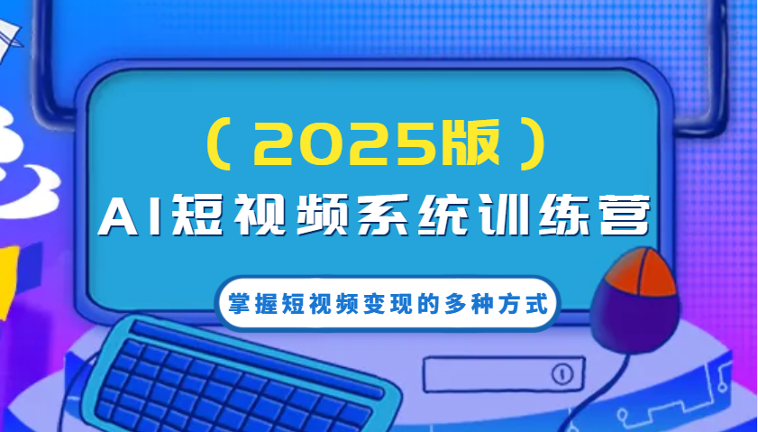 AI短视频系统训练营(2025版)掌握短视频变现的多种方式，结合AI技术提升创作效率！-米壳知道—知识分享平台