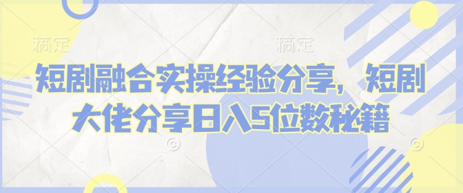 短剧融合实操经验分享，短剧大佬分享日入5位数秘籍-米壳知道—知识分享平台