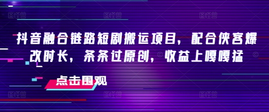 抖音融合链路短剧搬运项目，配合侠客爆改时长，条条过原创，收益嘎嘎猛-米壳知道—知识分享平台