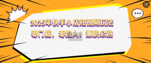 2025年快手小店短视频玩法，零门槛，零投入，兼职必选【揭秘】-米壳知道—知识分享平台