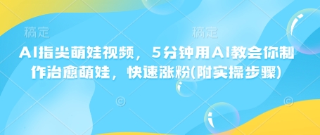 AI指尖萌娃视频，5分钟用AI教会你制作治愈萌娃，快速涨粉(附实操步骤)-米壳知道—知识分享平台