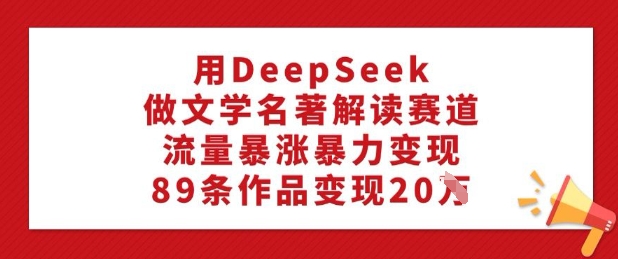 用DeepSeek做文学名著解读赛道，流量暴涨暴力变现，89条作品变现20W-米壳知道—知识分享平台