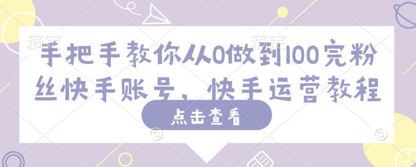 手把手教你从0做到100完粉丝快手账号，快手运营教程-米壳知道—知识分享平台