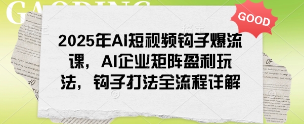 2025年AI短视频钩子爆流课，AI企业矩阵盈利玩法，钩子打法全流程详解-米壳知道—知识分享平台