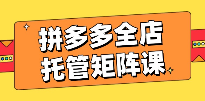 拼多多全店托管矩阵课，盈利动销玩法，高效计划设置，提升店铺效益-米壳知道—知识分享平台