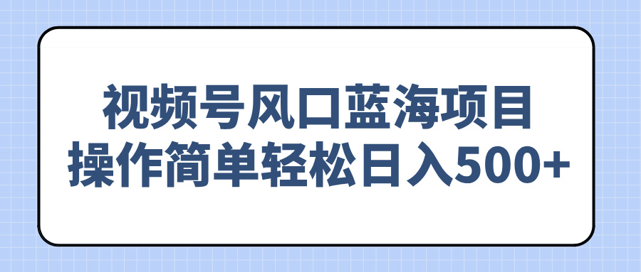 视频号风口蓝海项目，操作简单轻松日入500+-米壳知道—知识分享平台