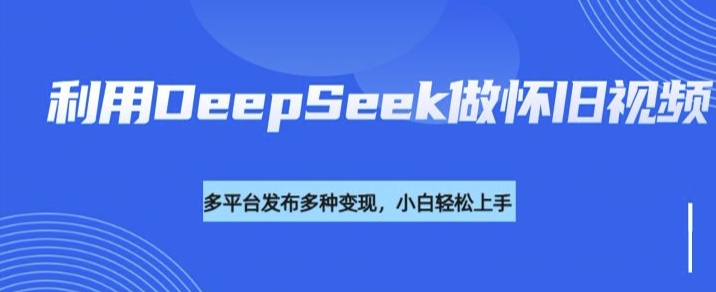 利用DeepSeek做怀旧视频，流量号多渠道变现能力强-米壳知道—知识分享平台