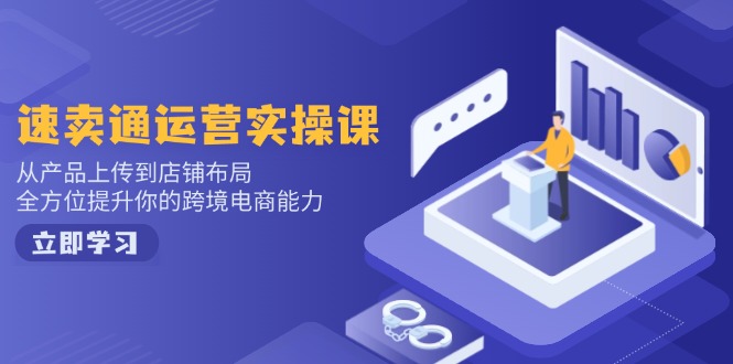 速卖通运营实操课，从产品上传到店铺布局，全方位提升你的跨境电商能力-米壳知道—知识分享平台