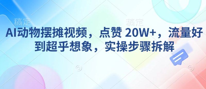 AI动物摆摊视频,点赞 20W+,流量好到超乎想象,实操步骤拆解-米壳知道—知识分享平台