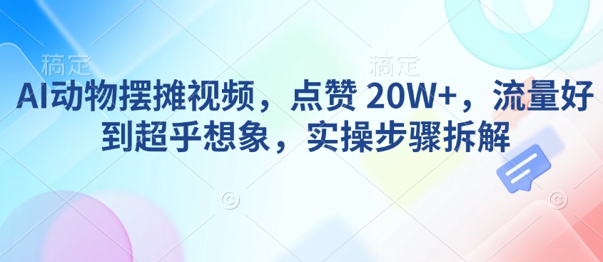 AI动物摆摊视频，点赞 20W+，流量好到超乎想象，实操步骤拆解-米壳知道—知识分享平台