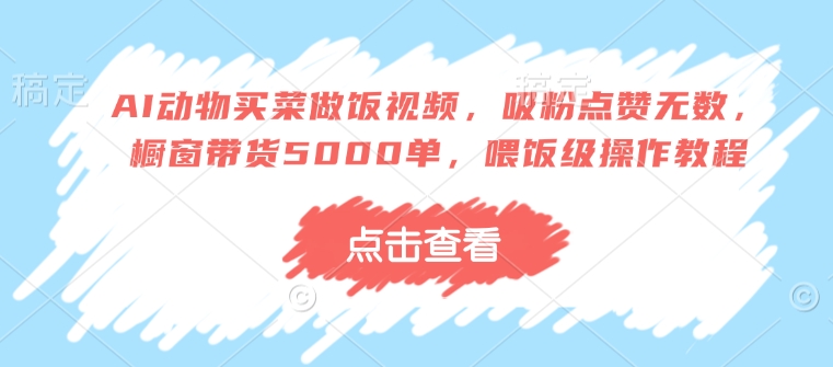 AI动物买菜做饭视频，吸粉点赞无数，橱窗带货5000单，喂饭级操作教程-米壳知道—知识分享平台