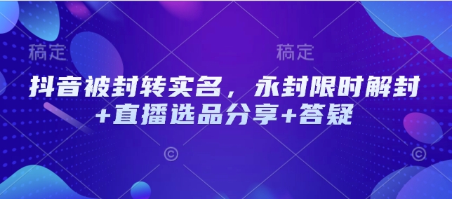 抖音被封转实名，永封限时解封+直播选品分享+答疑-米壳知道—知识分享平台