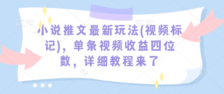 小说推文最新玩法(视频标记)，单条视频收益四位数，详细教程来了-米壳知道—知识分享平台