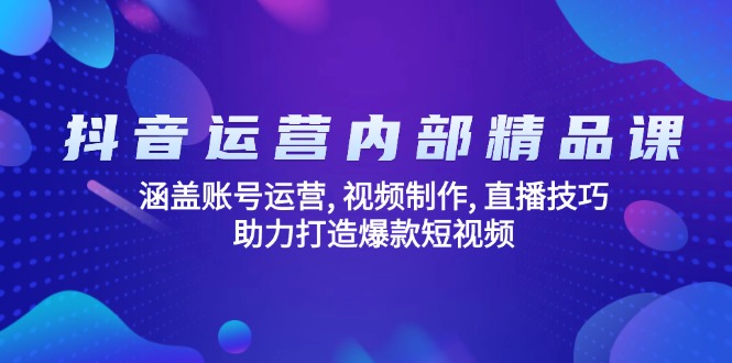 抖音运营内部精品课：涵盖账号运营, 视频制作, 直播技巧, 助力打造爆款…-米壳知道—知识分享平台