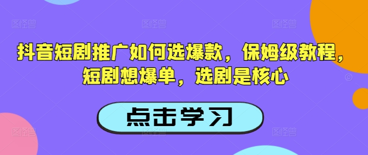 抖音短剧推广如何选爆款，保姆级教程，短剧想爆单，选剧是核心-米壳知道—知识分享平台