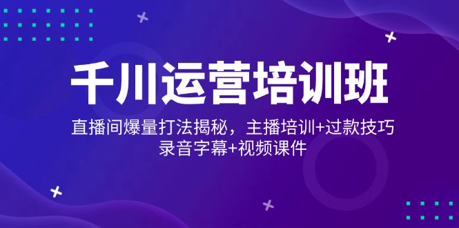 千川运营培训班，直播间爆量打法揭秘，主播培训+过款技巧，录音字幕+视频-米壳知道—知识分享平台