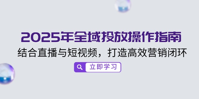 2025年全域投放操作指南，结合直播与短视频，打造高效营销闭环-米壳知道—知识分享平台