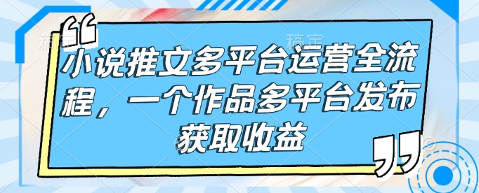 小说推文多平台运营全流程，一个作品多平台发布获取收益-米壳知道—知识分享平台