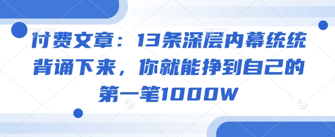 付费文章：13条深层内幕统统背诵下来，你就能挣到自己的第一笔1000W-米壳知道—知识分享平台