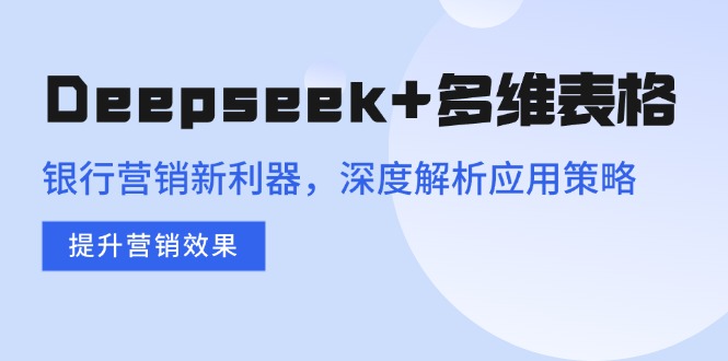 Deepseek+多维表格，银行营销新利器，深度解析应用策略，提升营销效果-米壳知道—知识分享平台