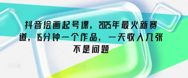 抖音绘画起号课，2025年最火新赛道，15分钟一个作品，一天收入几张不是问题-米壳知道—知识分享平台