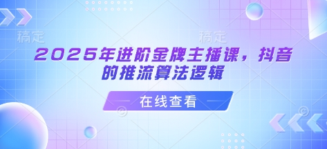 2025年进阶金牌主播课，抖音的推流算法逻辑-米壳知道—知识分享平台