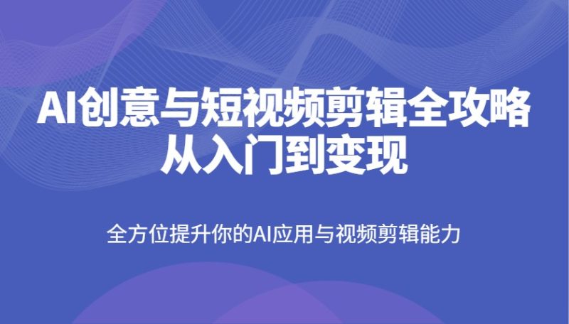 AI创意与短视频剪辑全攻略从入门到变现,全方位提升你的AI应用与视频剪辑能力-米壳知道—知识分享平台